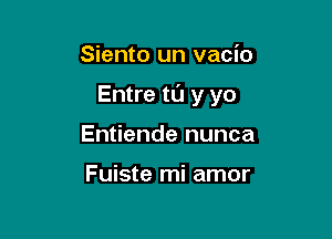 Siento un vacio

Entre til y yo

Entiende nunca

Fuiste mi amor