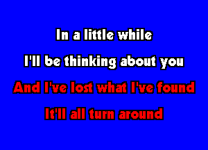 In a little while

I'll be thinking about you