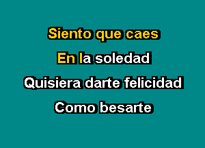 Siento que caes

En la soledad
Quisiera darte felicidad

Como besarte