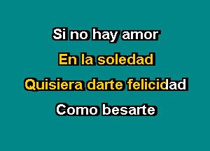 Si no hay amor

En la soledad
Quisiera darte felicidad

Como besarte