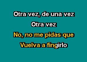 Otra vez, de una vez

Otra vez

No, no me pidas que

Vuelva a fingirlo