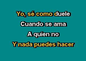 Yo, sc'a como duele
Cuando se ama

A quien no

Y nada puedes hacer