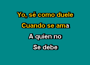 Yo, sc'a como duele

Cuando se ama

A quien no
Se debe