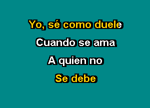 Yo, sc'a como duele

Cuando se ama

A quien no
Se debe