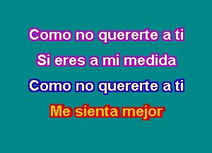 Como no quererte a ti
Si eres a mi medida

Como no quererte a ti

Me sienta mejor