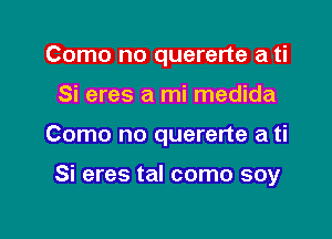 Como no quererte a ti

Si eres a mi medida

Como no quererte a ti

Si eres tal como soy