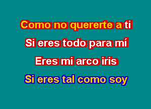 Como no quererte a ti
Si eres todo para mi

Eres mi arco iris

Si eres tal como soy