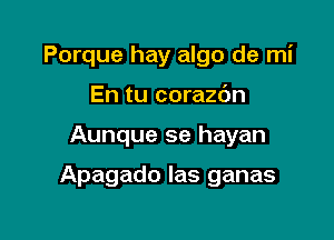 Porque hay algo de mi
En tu corazdn

Aunque se hayan

Apagado Ias ganas