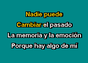 Nadie puede
Cambiar el pasado

La memoria y la emocic'm

Porque hay algo de mi