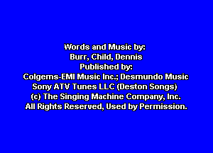Words and Music by
Burr, Child, Dennis
Published by
Colgems-EMI Music lncg Desmundo Music
Sony ATV Tunes LLC (Heston Songs)
to) The Singing Machine Company, Inc.
All Rights Reserved, Used by Permission.