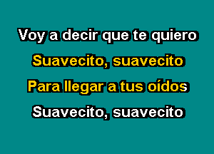 Voy a decir que te quiero

Suavecko,suavecho

Para llegar a tus oidos

Suavecno,suavecno