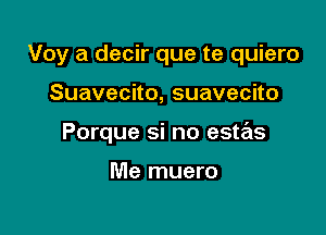 Voy a decir que te quiero

Suavecno,suavecno
Porque si no estas

Me muero