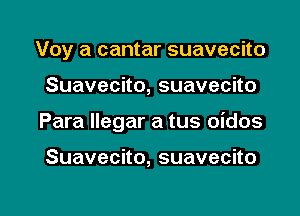 Voy a cantar suavecito

Suavecko,suavecho

Para llegar a tus oidos

Suavecno,suavecno