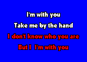 I'm with you
Take me by the hand