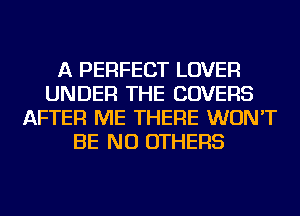 A PERFECT LOVER
UNDER THE COVERS
AFTER ME THERE WON'T
BE NU OTHERS