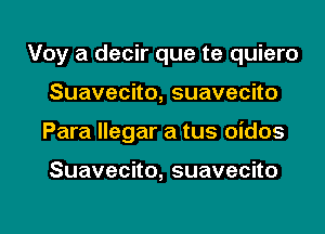 Voy a decir que te quiero

Suavecko,suavecho

Para llegar a tus oidos

Suavecno,suavecno