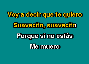 Voy a decir que te quiero

Suavecno,suavecno
Porque si no estas

Me muero