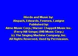 Words and Music by
Alspach, Edwards, Fownes, Lauigne
Published by
Almo Music Corpg Warner Chappell Music Inc.
(Ferry Hill Songs) (W3 Music Corp.)
to) The Singing Machine Company, Inc.
All Rights Reserved, Used by Permission.