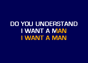 DO YOU UNDERSTAND
I WANT A MAN

I WANT A MAN