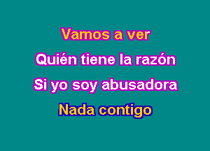 Vamos a ver

Quie'zn tiene Ia razc'm

Si yo soy abusadora

Nada contigo