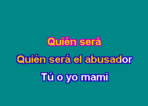 Quic'an sera

Quiian sera el abusador

T0 0 yo mami