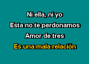 Ni ella, ni yo

Esta no te perdonamos
Amor de tres

Es una mala relacic'm