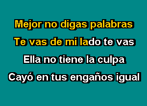 Major no digas palabras
Te vas de mi lado te vas
Ella no tiene la culpa

Cayc') en tus engarios igual