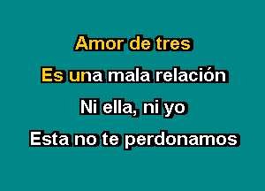 Amor de tres

Es una mala relacic'm

Ni ella, ni yo

Esta no te perdonamos