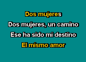 Dos mujeres

Dos mujeres, un camino
Ese ha sido mi destino

El mismo amor