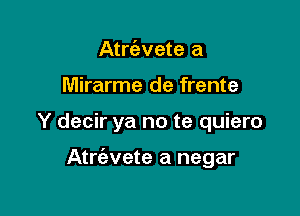 Atrt'evete a

Mirarme de frente

Y decir ya no te quiero

Atrcizvete a negar