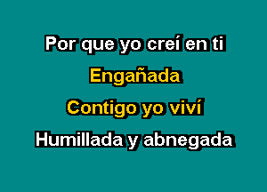 Por que yo crei en ti
Enga ada

Contigo yo Vivi

Humillada y abnegada