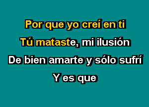 Por que yo crei en ti

Tu mataste, mi ilusidn

De bien amarte y sblo sufri

Y es que