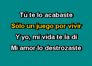 Tl'J te lo acabaste

Sc'JIo un juego por vivir

Y yo, mi vida te la di

Mi amor lo destrozaste