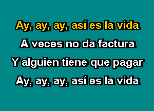 Ay, ay, ay, asi es la Vida
A veces no da factura

Y alguien tiene que pagar

Ay, ay, ay, asi es la vida