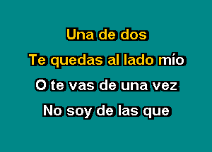 Una de dos

Te quedas al Iado mio

O te vas de una vez

No soy de las que