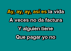 Ay, ay, ay, asi es la Vida

A veces no da factura
Y alguien tiene

Que pagar yo no