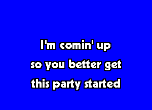 I'm comin' up

so you better get
this party started