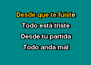 Desde que te fuiste

Todo esta triste

Desde tu partida

Todo anda mal