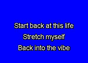 Start back at this life

Stretch myself
Back into the vibe