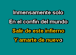 lnmensamente solo

En el confln del mundo

Salir de este inflerno

Y amarte de nuevo