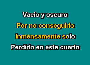 Vacio y oscuro

For no conseguirlo

lnmensamente solo

Perdido en este cuarto