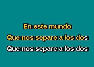 En este mundo

Que nos separe a los dos

Que nos separe a los dos