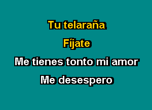 Tu telarafia

Fijate

Me tienes tonto mi amor

Me desespero