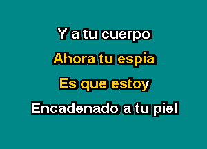 Y a tu cuerpo
Ahora tu espia

Es que estoy

Encadenado a tu piel