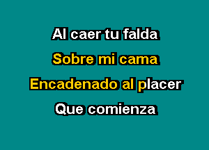 Al caer tu falda

Sobre mi cama

Encadenado al placer

Que comienza