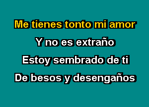 Me tienes tonto mi amor
Y no es extraFIo
Estoy sembrado de ti

De besos y desengaflos