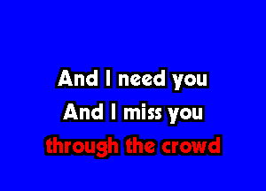 And I need you

And I miss you