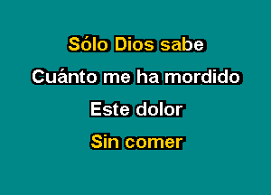 Sdlo Dios sabe

Cuanto me ha mordido

Este dolor

Sin comer