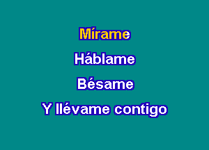 Mirame
Hablame

B(asame

Y llt'avame contigo