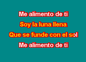 Me alimento de ti

Soy la luna llena

Que se funde con el sol

Me alimento de ti